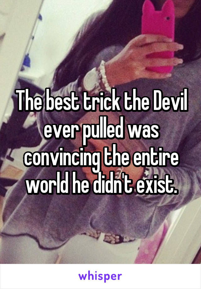 The best trick the Devil ever pulled was convincing the entire world he didn't exist.