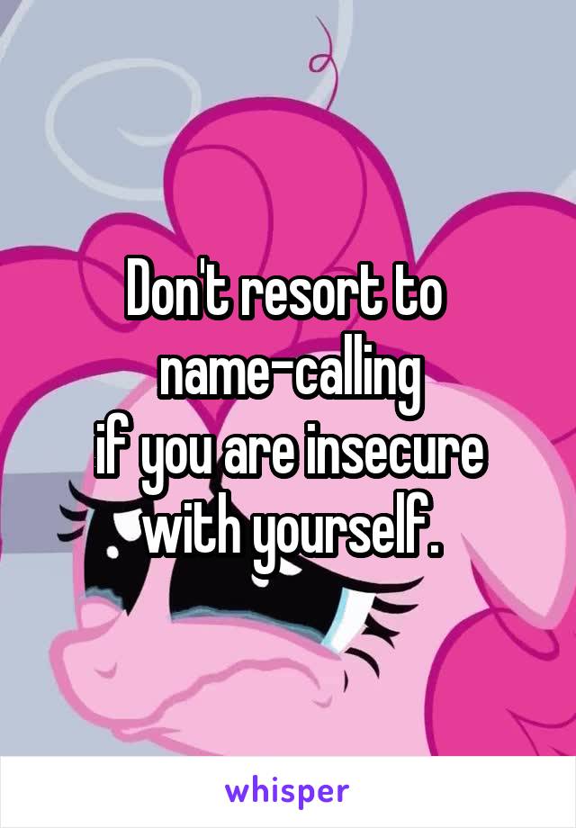 Don't resort to 
 name-calling 
if you are insecure with yourself.