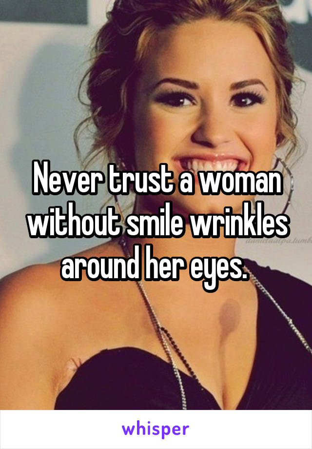 Never trust a woman without smile wrinkles around her eyes. 