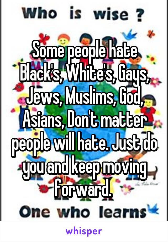 Some people hate Black's, White's, Gays, Jews, Muslims, God, Asians, Don't matter people will hate. Just do you and keep moving forward. 