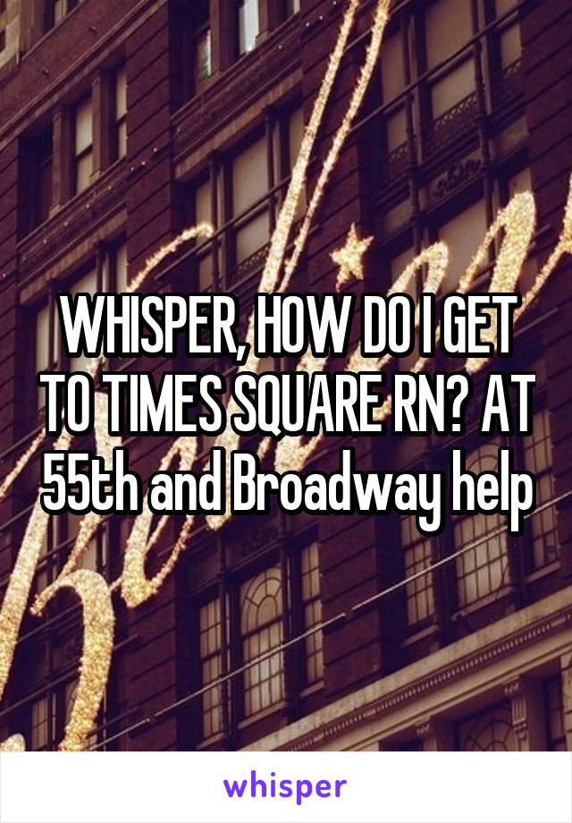 WHISPER, HOW DO I GET TO TIMES SQUARE RN? AT 55th and Broadway help