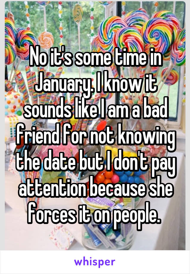 No it's some time in January. I know it sounds like I am a bad friend for not knowing the date but I don't pay attention because she forces it on people. 