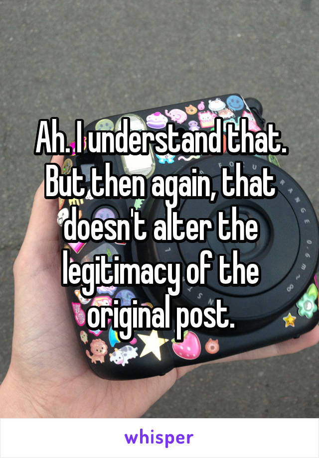 Ah. I understand that. But then again, that doesn't alter the legitimacy of the original post.