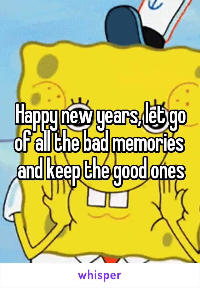 Happy new years, let go of all the bad memories  and keep the good ones