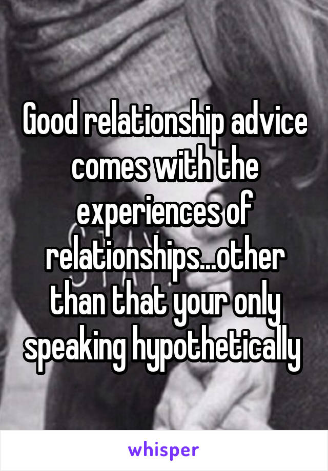 Good relationship advice comes with the experiences of relationships...other than that your only speaking hypothetically 