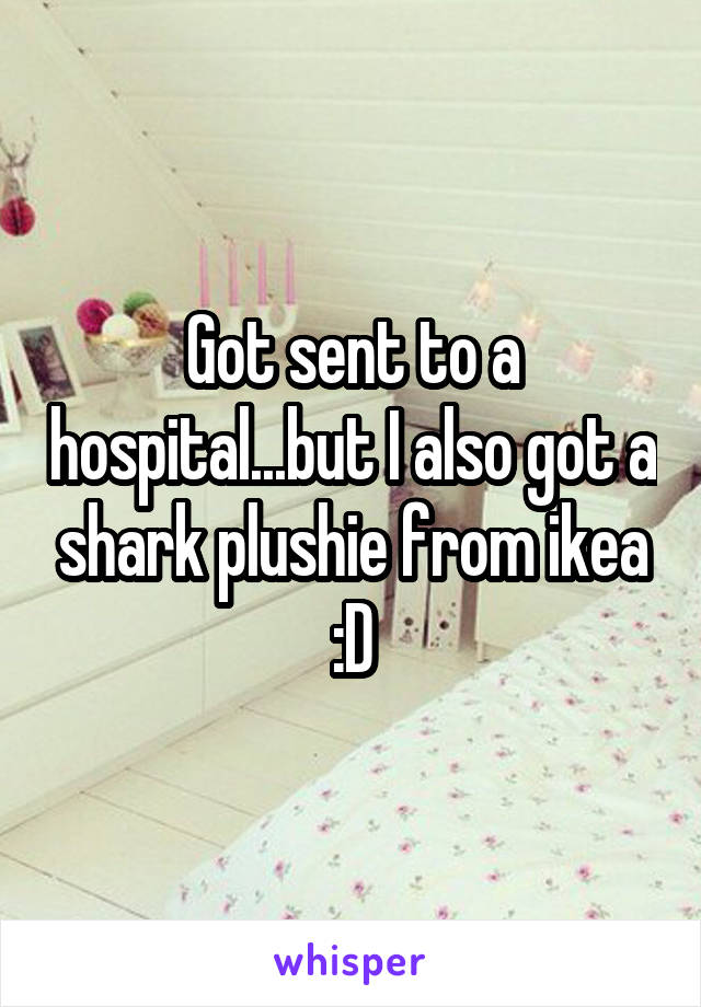 Got sent to a hospital...but I also got a shark plushie from ikea :D