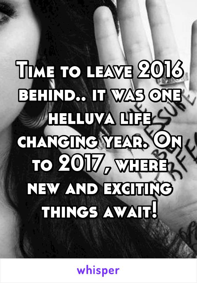 Time to leave 2016 behind.. it was one helluva life changing year. On to 2017, where new and exciting things await!