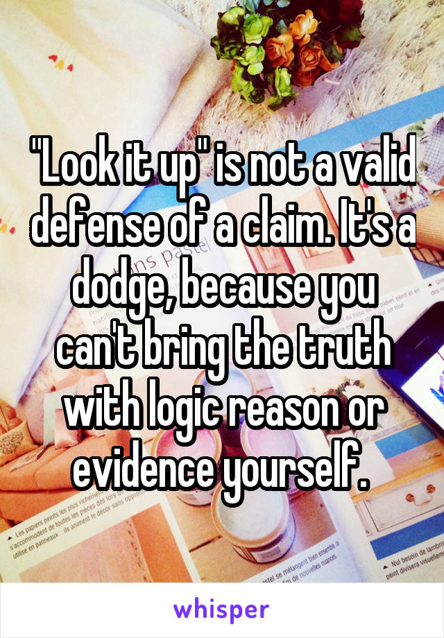 "Look it up" is not a valid defense of a claim. It's a dodge, because you can't bring the truth with logic reason or evidence yourself. 