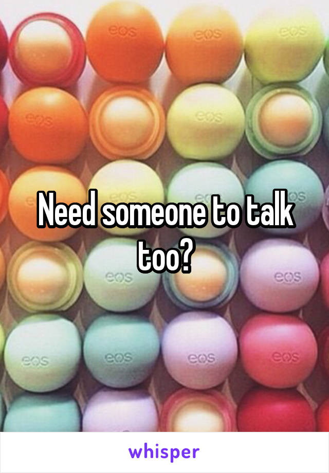 Need someone to talk too?