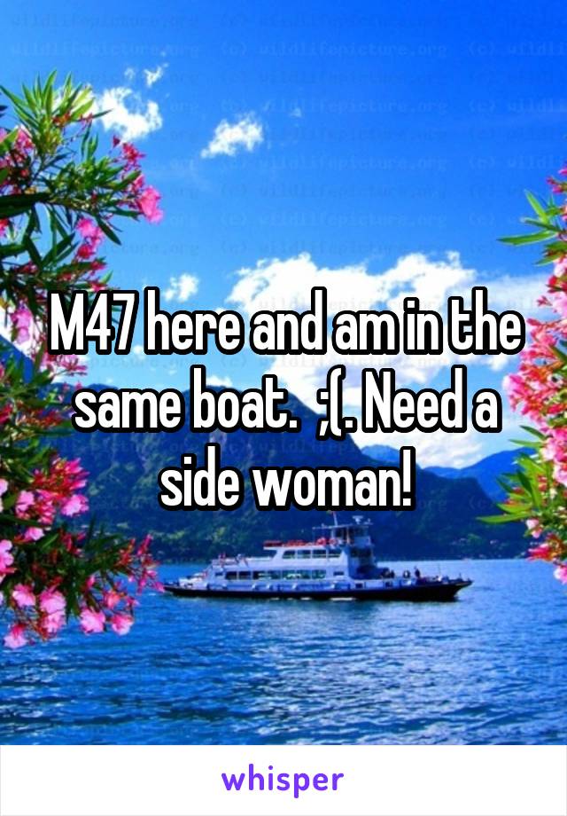 M47 here and am in the same boat.  ;(. Need a side woman!