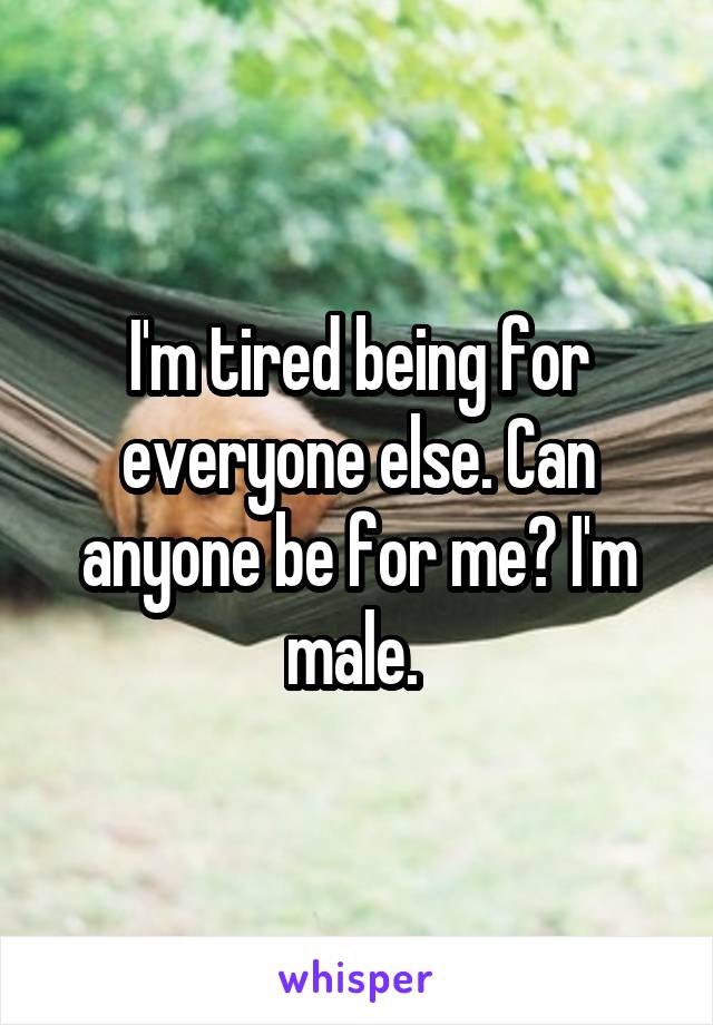 I'm tired being for everyone else. Can anyone be for me? I'm male. 