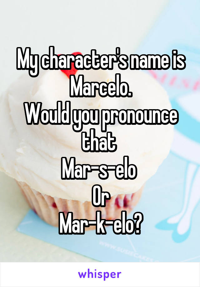 My character's name is Marcelo.
Would you pronounce that 
Mar-s-elo 
Or
Mar-k-elo?