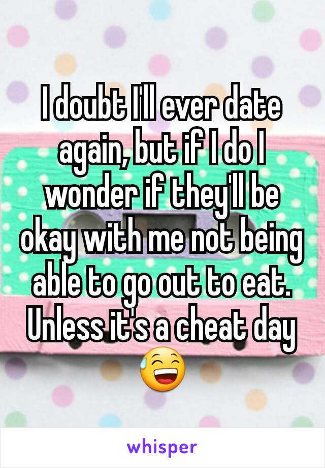 I doubt I'll ever date again, but if I do I wonder if they'll be okay with me not being able to go out to eat. Unless it's a cheat day😅