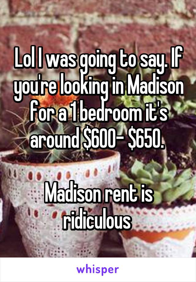 Lol I was going to say. If you're looking in Madison for a 1 bedroom it's around $600- $650. 

Madison rent is ridiculous 