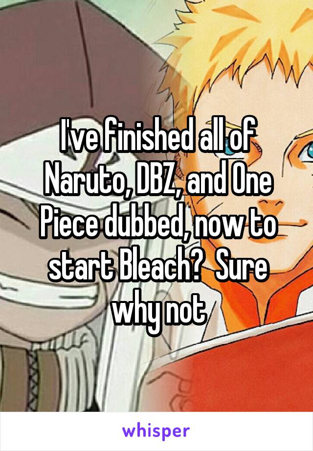 I've finished all of Naruto, DBZ, and One Piece dubbed, now to start Bleach?  Sure why not