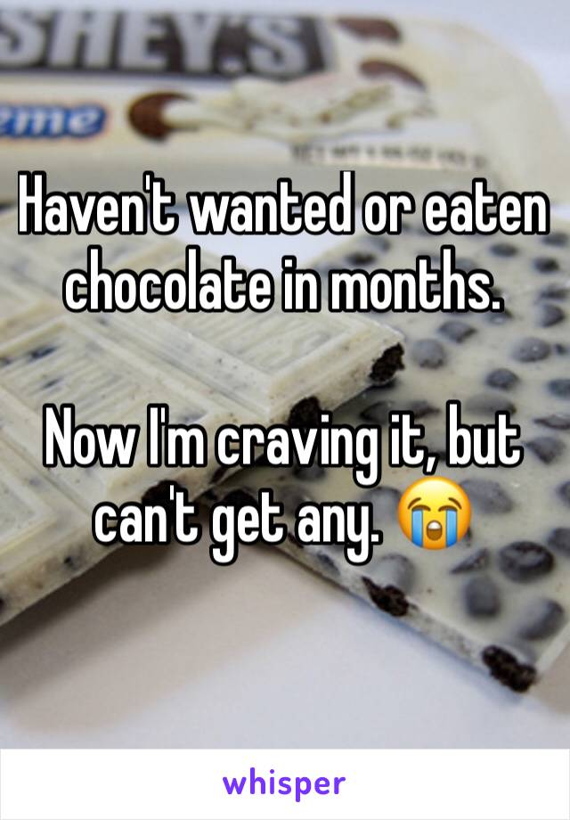 Haven't wanted or eaten chocolate in months. 

Now I'm craving it, but can't get any. 😭