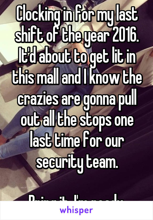 Clocking in for my last shift of the year 2016. It'd about to get lit in this mall and I know the crazies are gonna pull out all the stops one last time for our security team.

Bring it. I'm ready.