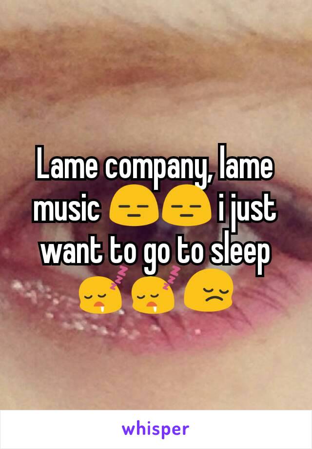 Lame company, lame music 😑😑 i just want to go to sleep 😴😴😔