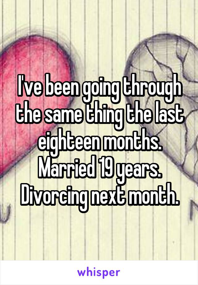 I've been going through the same thing the last eighteen months. Married 19 years. Divorcing next month.