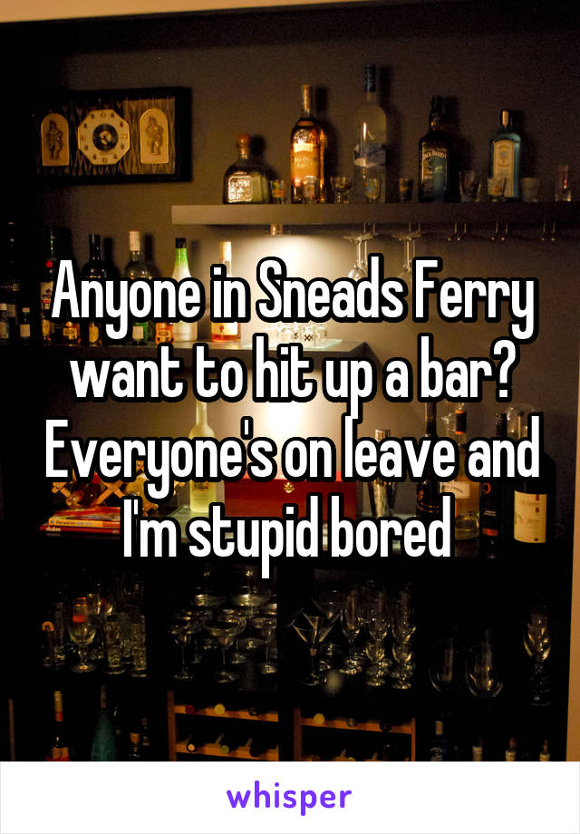 Anyone in Sneads Ferry want to hit up a bar? Everyone's on leave and I'm stupid bored 