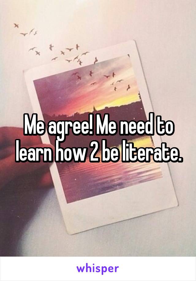 Me agree! Me need to learn how 2 be literate.