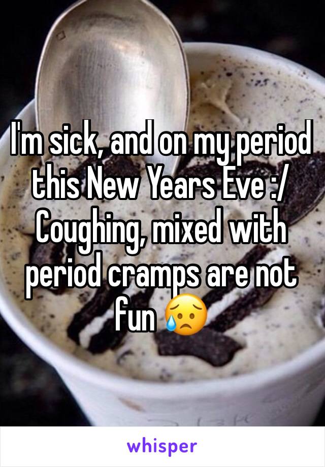 I'm sick, and on my period this New Years Eve :/ Coughing, mixed with period cramps are not fun 😥