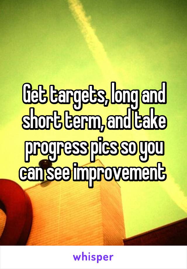 Get targets, long and short term, and take progress pics so you can see improvement 