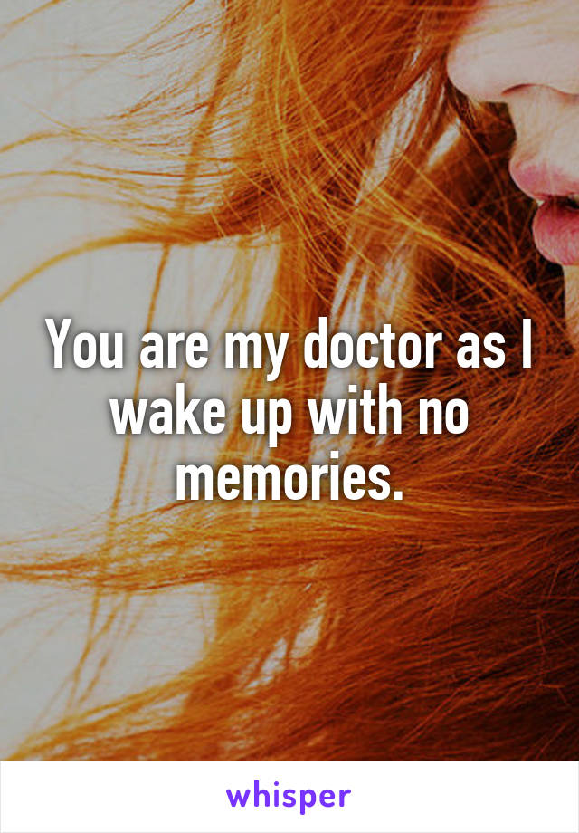 You are my doctor as I wake up with no memories.