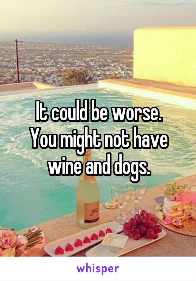 It could be worse.
You might not have wine and dogs.