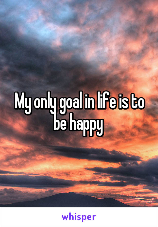 My only goal in life is to be happy 