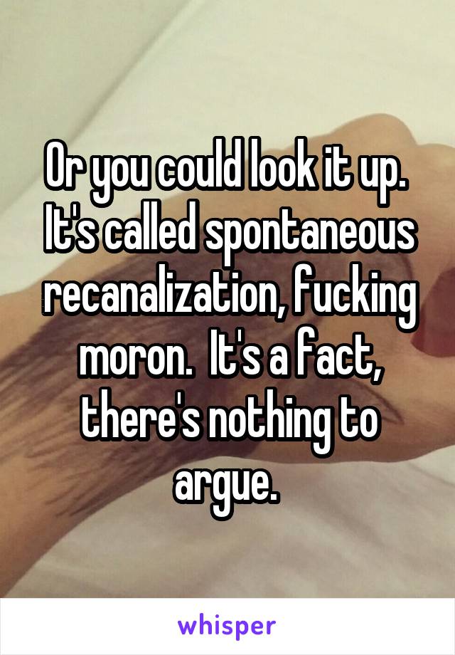 Or you could look it up.  It's called spontaneous recanalization, fucking moron.  It's a fact, there's nothing to argue. 