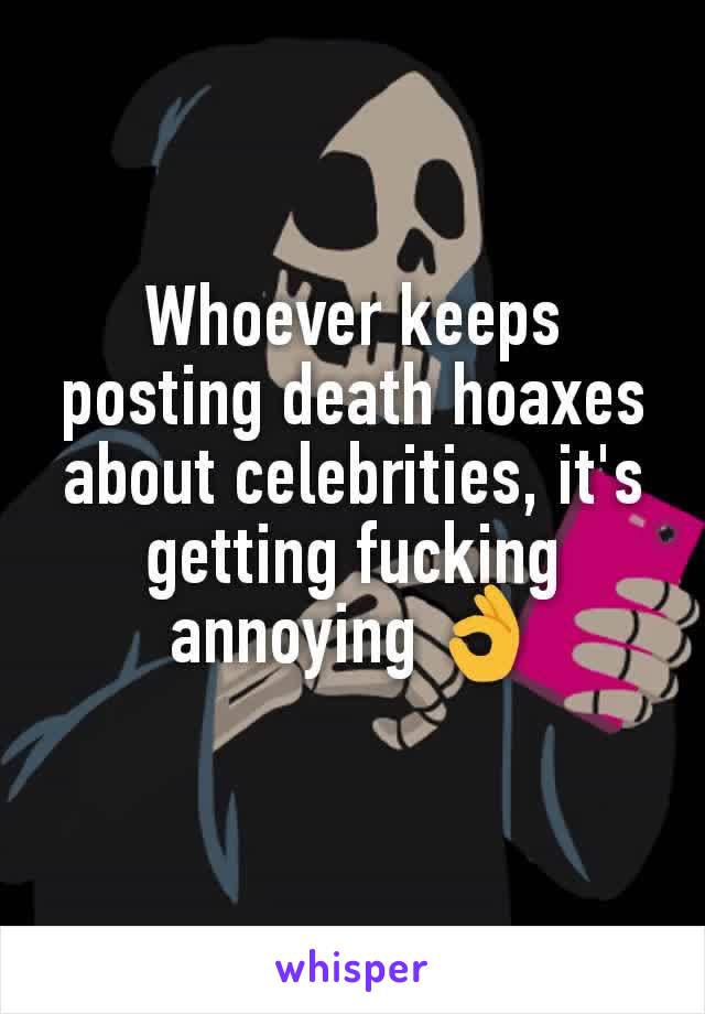 Whoever keeps posting death hoaxes about celebrities, it's getting fucking annoying 👌