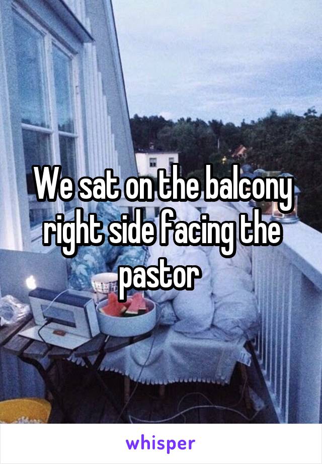 We sat on the balcony right side facing the pastor 