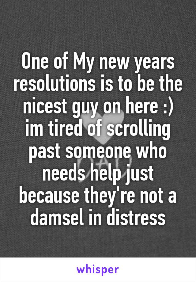 One of My new years resolutions is to be the nicest guy on here :) im tired of scrolling past someone who needs help just because they're not a damsel in distress