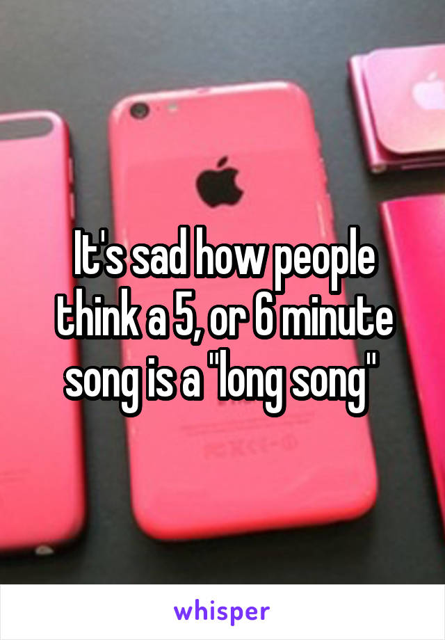 It's sad how people think a 5, or 6 minute song is a "long song" 