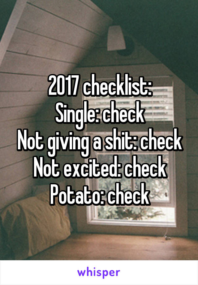 2017 checklist:
Single: check
Not giving a shit: check
Not excited: check
Potato: check