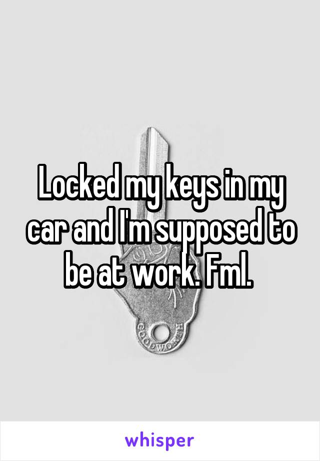 Locked my keys in my car and I'm supposed to be at work. Fml. 