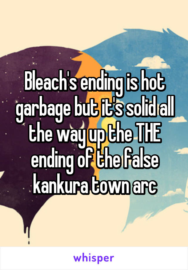 Bleach's ending is hot garbage but it's solid all the way up the THE ending of the false kankura town arc