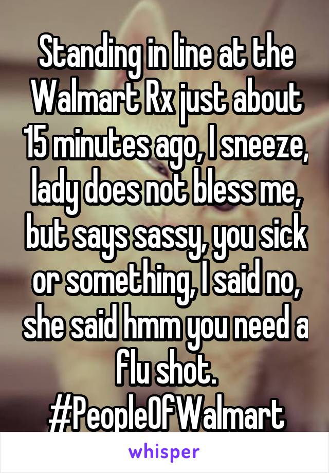 Standing in line at the Walmart Rx just about 15 minutes ago, I sneeze, lady does not bless me, but says sassy, you sick or something, I said no, she said hmm you need a flu shot. #PeopleOfWalmart