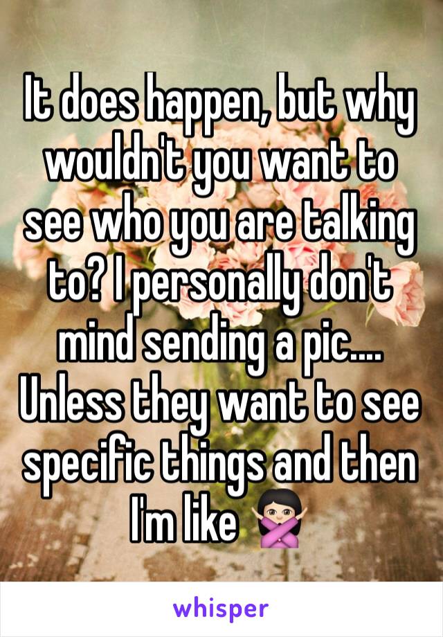 It does happen, but why wouldn't you want to see who you are talking to? I personally don't mind sending a pic.... Unless they want to see specific things and then I'm like 🙅🏻