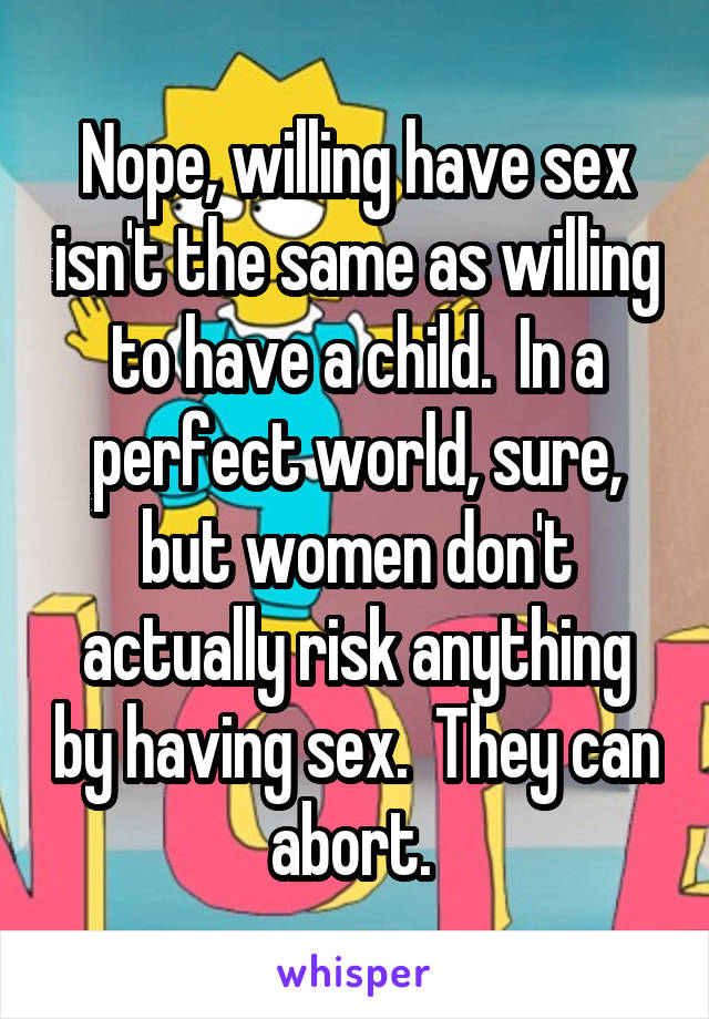 Nope, willing have sex isn't the same as willing to have a child.  In a perfect world, sure, but women don't actually risk anything by having sex.  They can abort. 