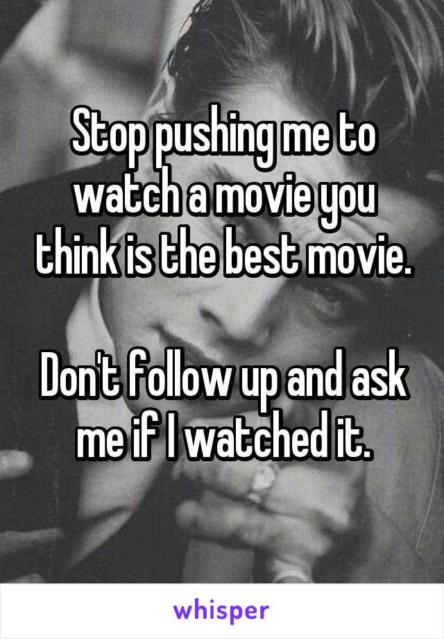 Stop pushing me to watch a movie you think is the best movie.

Don't follow up and ask me if I watched it.
