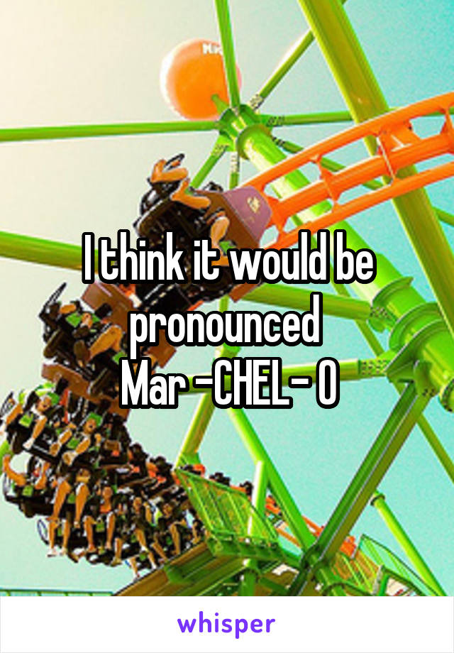 I think it would be pronounced 
Mar -CHEL- O