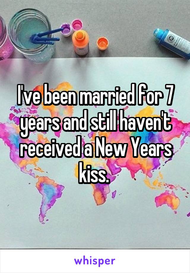 I've been married for 7 years and still haven't received a New Years kiss. 