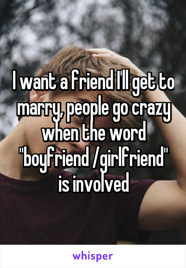 I want a friend I'll get to marry, people go crazy when the word "boyfriend /girlfriend" is involved