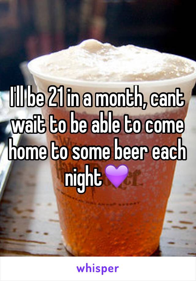 I'll be 21 in a month, cant wait to be able to come home to some beer each night💜