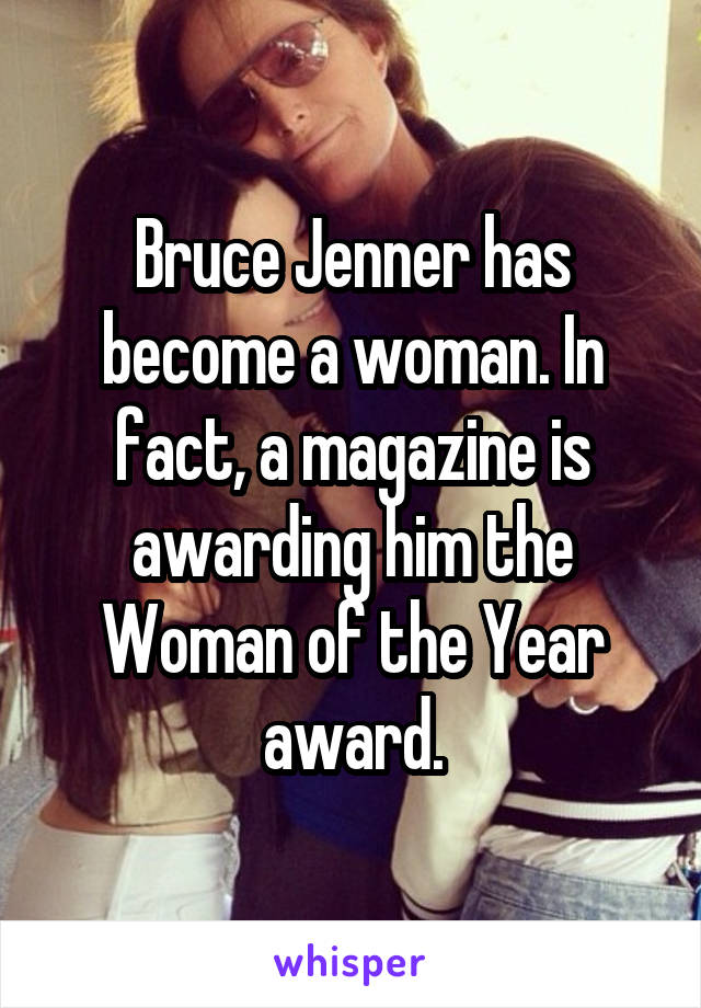 Bruce Jenner has become a woman. In fact, a magazine is awarding him the Woman of the Year award.