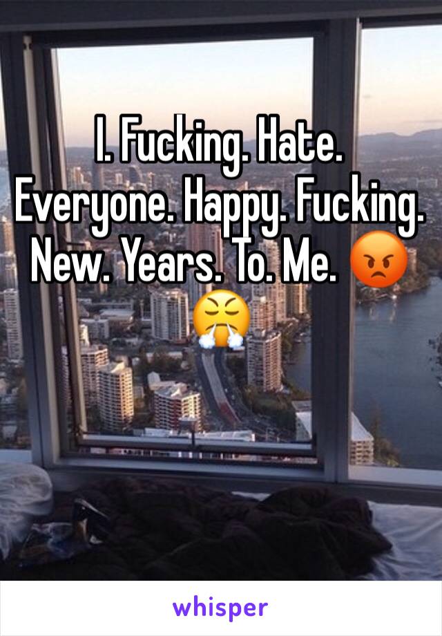 I. Fucking. Hate. Everyone. Happy. Fucking. New. Years. To. Me. 😡😤