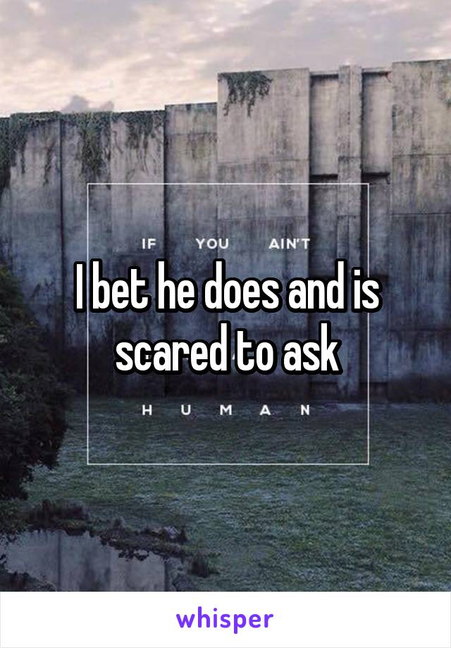 I bet he does and is scared to ask