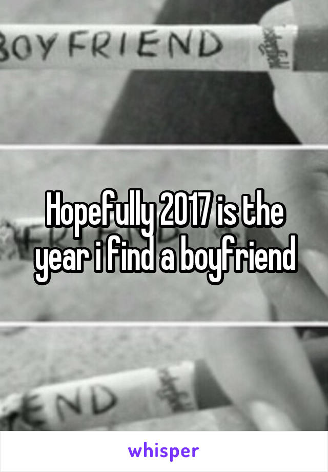 Hopefully 2017 is the year i find a boyfriend